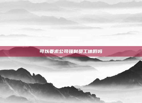 可以要求公司強制員工休假嗎
