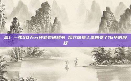 高!一張50萬(wàn)元預(yù)處罰通知書(shū) 幫六旬員工拿回要了16年的股權(quán)
